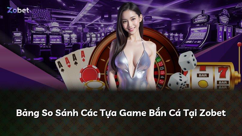 Bảng So Sánh Các Tựa Game Bắn Cá Tại Zobet