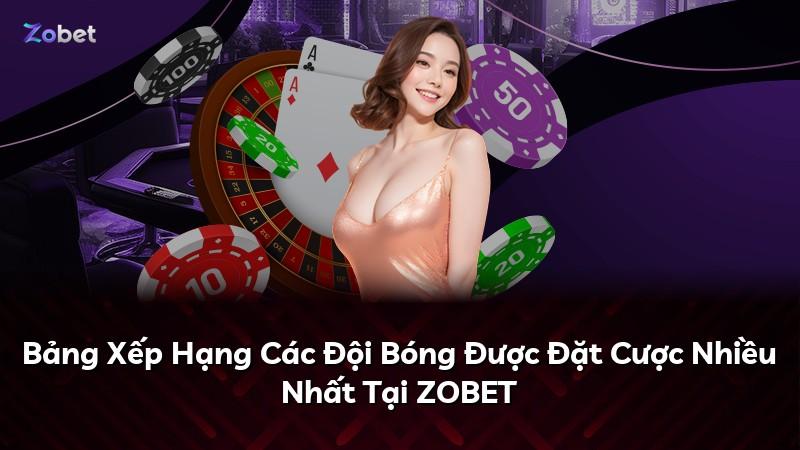Bảng Xếp Hạng Các Đội Bóng Được Đặt Cược Nhiều Nhất Tại ZOBET