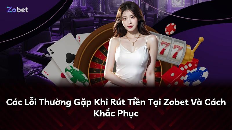 Các Lỗi Thường Gặp Khi Rút Tiền Tại Zobet Và Cách Khắc Phục