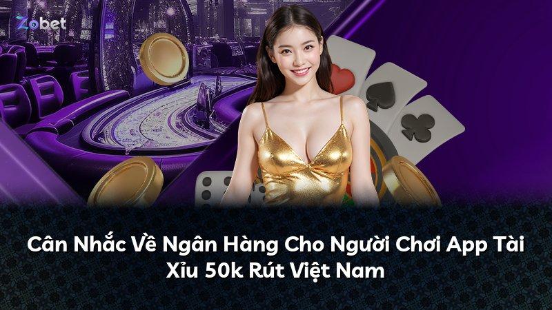 Cân Nhắc Về Ngân Hàng Cho Người Chơi App Tài Xỉu 50k Rút Việt Nam
