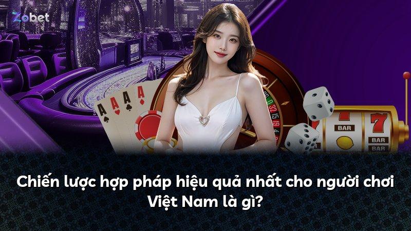 Chiến lược hợp pháp hiệu quả nhất cho người chơi Việt Nam là gì?