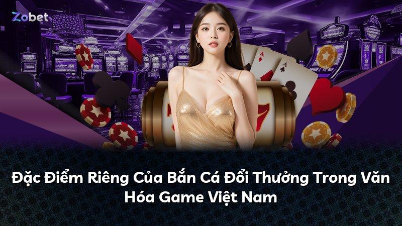 Đặc Điểm Riêng Của Bắn Cá Đổi Thưởng Trong Văn Hóa Game Việt Nam