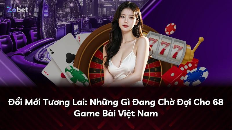 Đổi Mới Tương Lai: Những Gì Đang Chờ Đợi Cho 68 Game Bài Việt Nam