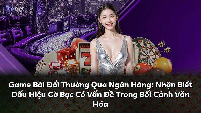 Game Bài Đổi Thưởng Qua Ngân Hàng: Nhận Biết Dấu Hiệu Cờ Bạc Có Vấn Đề Trong Bối Cảnh Văn Hóa