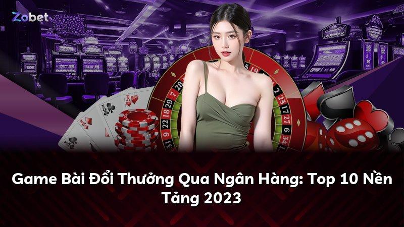 Game Bài Đổi Thưởng Qua Ngân Hàng: Top 10 Nền Tảng 2023