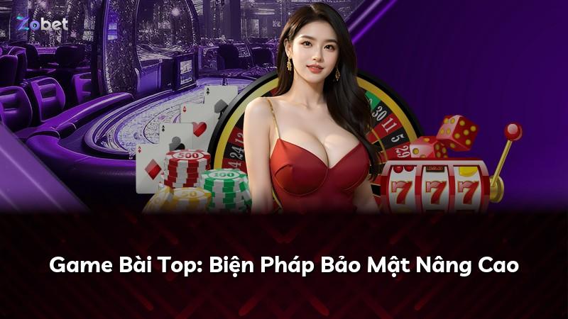 Game Bài Top: Biện Pháp Bảo Mật Nâng Cao