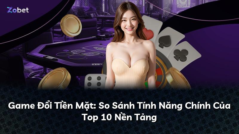 Game Đổi Tiền Mặt: So Sánh Tính Năng Chính Của Top 10 Nền Tảng