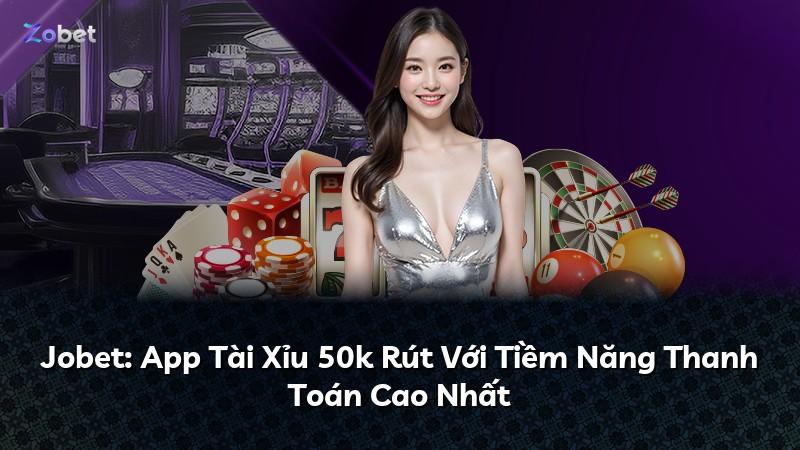 Jobet: App Tài Xỉu 50k Rút Với Tiềm Năng Thanh Toán Cao Nhất