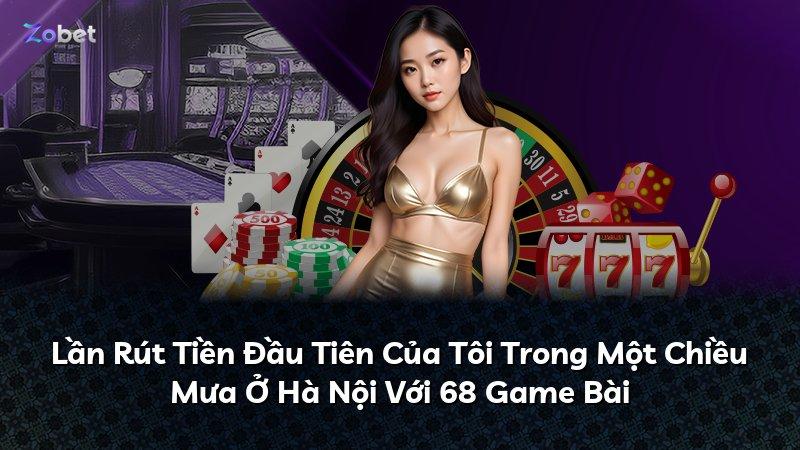 Lần Rút Tiền Đầu Tiên Của Tôi Trong Một Chiều Mưa Ở Hà Nội Với 68 Game Bài