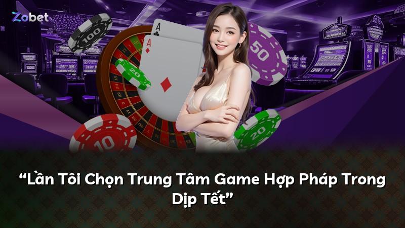 “Lần Tôi Chọn Trung Tâm Game Hợp Pháp Trong Dịp Tết”