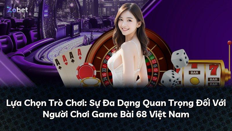 Lựa Chọn Trò Chơi: Sự Đa Dạng Quan Trọng Đối Với Người Chơi Game Bài 68 Việt Nam