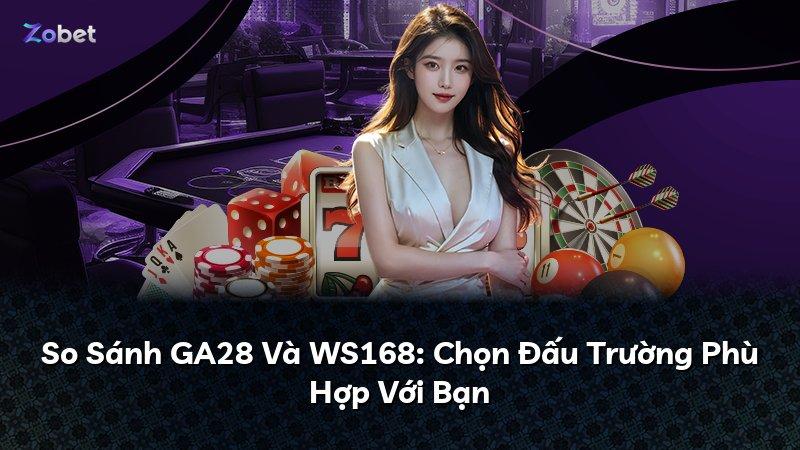 So Sánh GA28 Và WS168: Chọn Đấu Trường Phù Hợp Với Bạn
