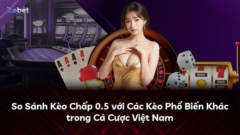 So Sánh Kèo Chấp 0.5 với Các Kèo Phổ Biến Khác trong Cá Cược Việt Nam