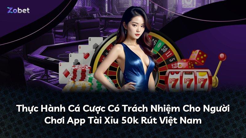 Thực Hành Cá Cược Có Trách Nhiệm Cho Người Chơi App Tài Xỉu 50k Rút Việt Nam
