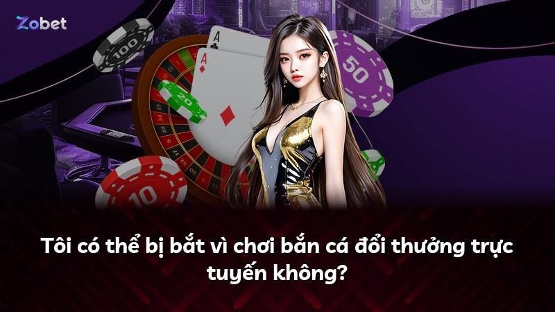 Tôi có thể bị bắt vì chơi bắn cá đổi thưởng trực tuyến không?