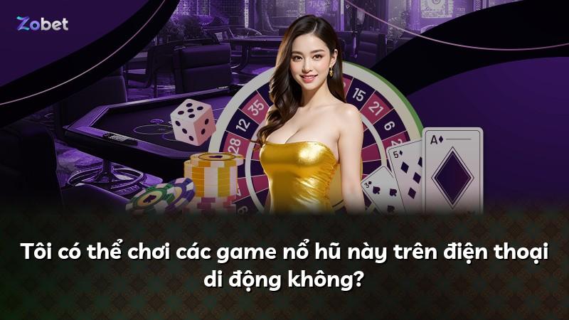 Tôi có thể chơi các game nổ hũ này trên điện thoại di động không?
