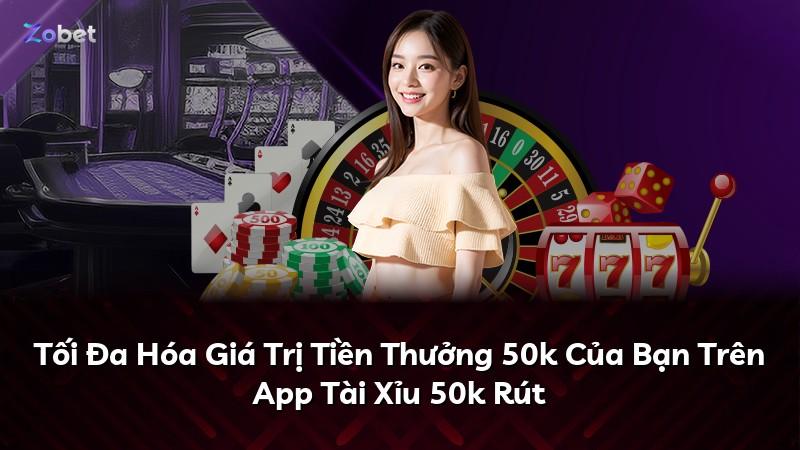 Tối Đa Hóa Giá Trị Tiền Thưởng 50k Của Bạn Trên App Tài Xỉu 50k Rút