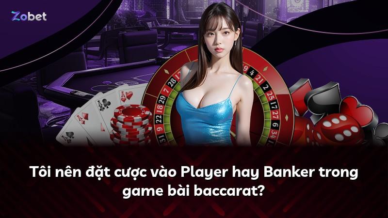 Tôi nên đặt cược vào Player hay Banker trong game bài baccarat?