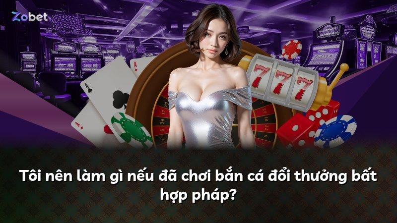 Tôi nên làm gì nếu đã chơi bắn cá đổi thưởng bất hợp pháp?