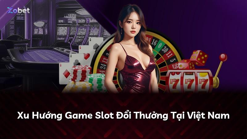 Xu Hướng Game Slot Đổi Thưởng Tại Việt Nam
